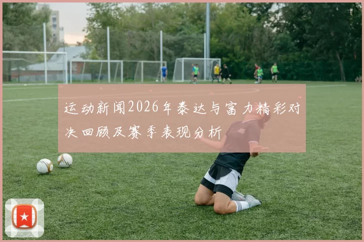 运动新闻2026年泰达与富力精彩对决回顾及赛季表现分析