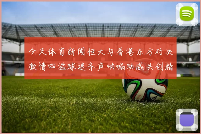 今天体育新闻恒大与香港东方对决激情四溢球迷齐声呐喊助威共创精彩瞬间