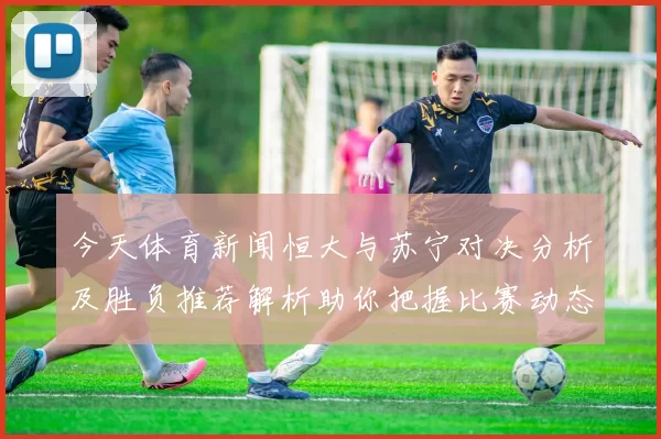 今天体育新闻恒大与苏宁对决分析及胜负推荐解析助你把握比赛动态