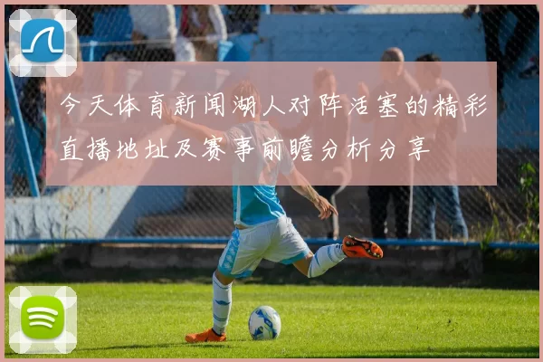 今天体育新闻湖人对阵活塞的精彩直播地址及赛事前瞻分析分享