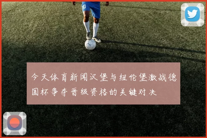 今天体育新闻汉堡与纽伦堡激战德国杯争夺晋级资格的关键对决